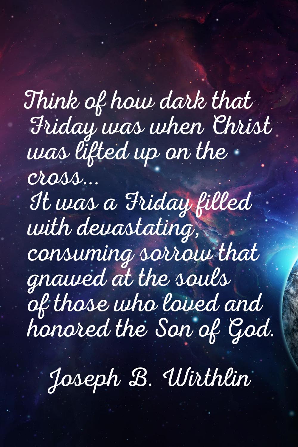 Think of how dark that Friday was when Christ was lifted up on the cross... It was a Friday filled 
