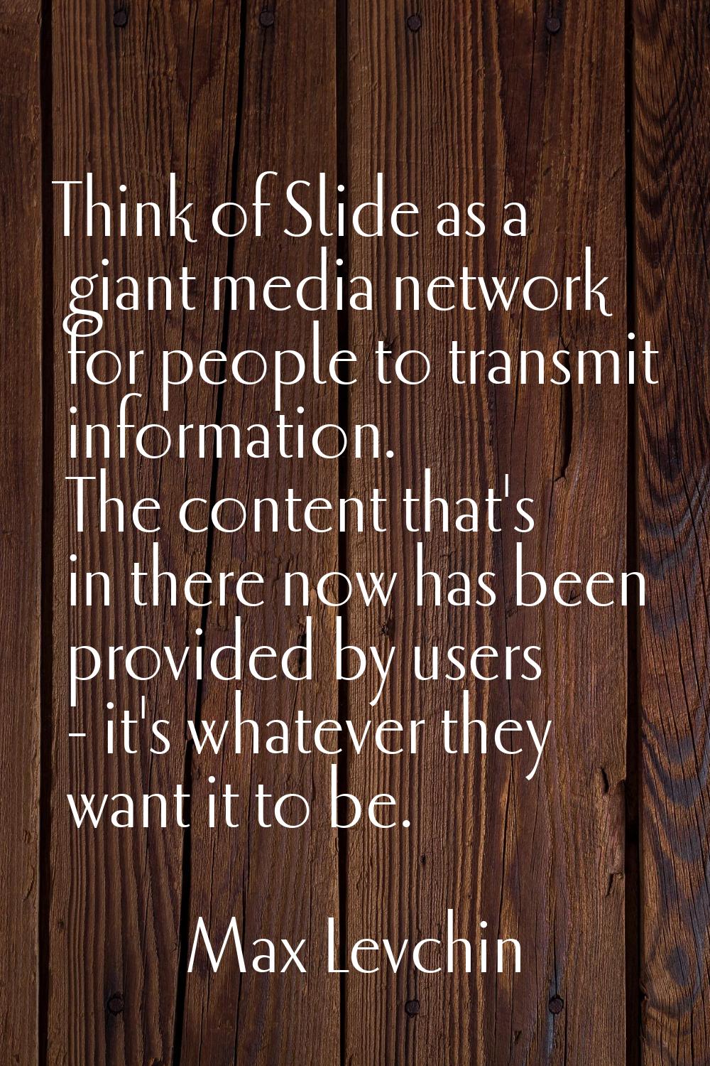 Think of Slide as a giant media network for people to transmit information. The content that's in t