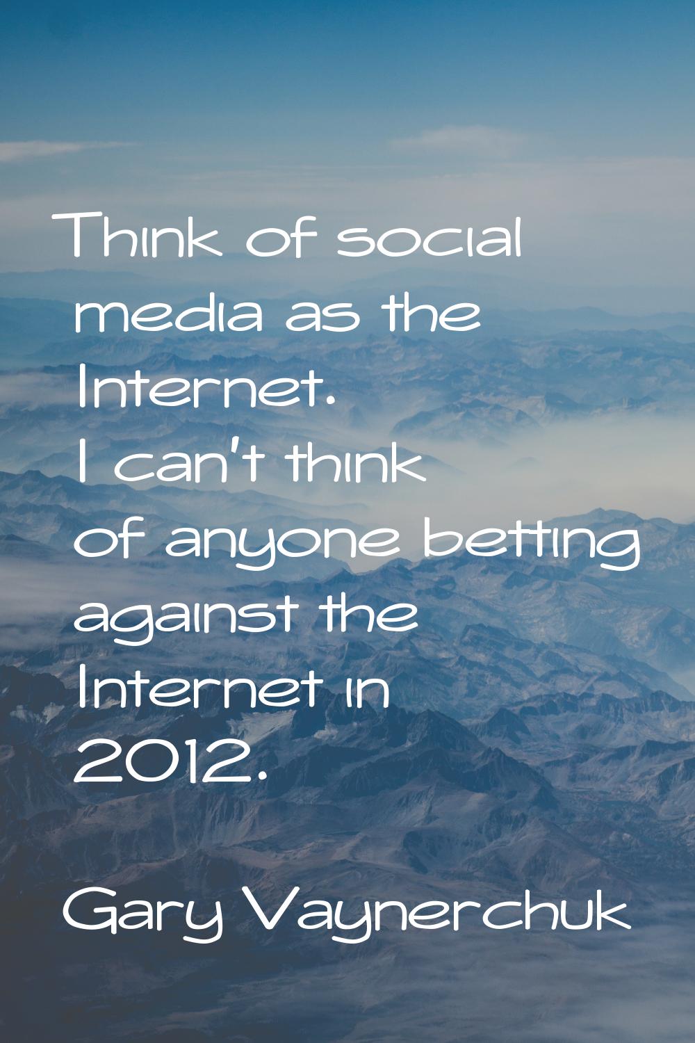 Think of social media as the Internet. I can't think of anyone betting against the Internet in 2012