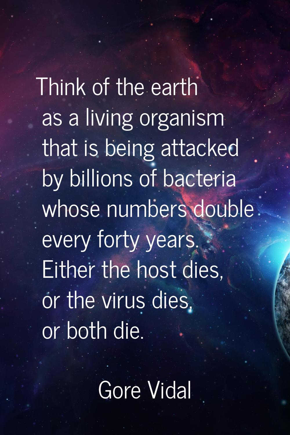 Think of the earth as a living organism that is being attacked by billions of bacteria whose number