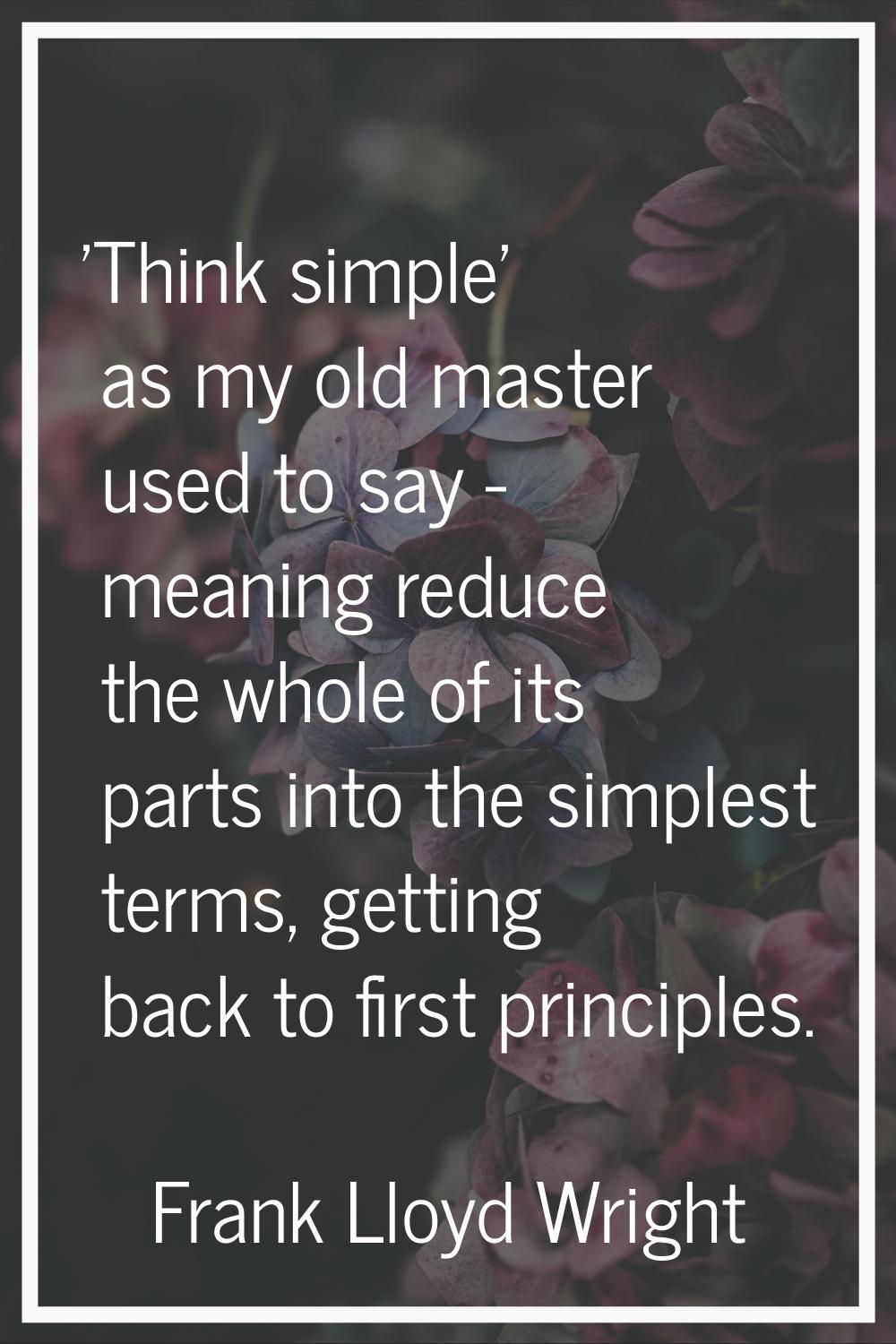 'Think simple' as my old master used to say - meaning reduce the whole of its parts into the simple