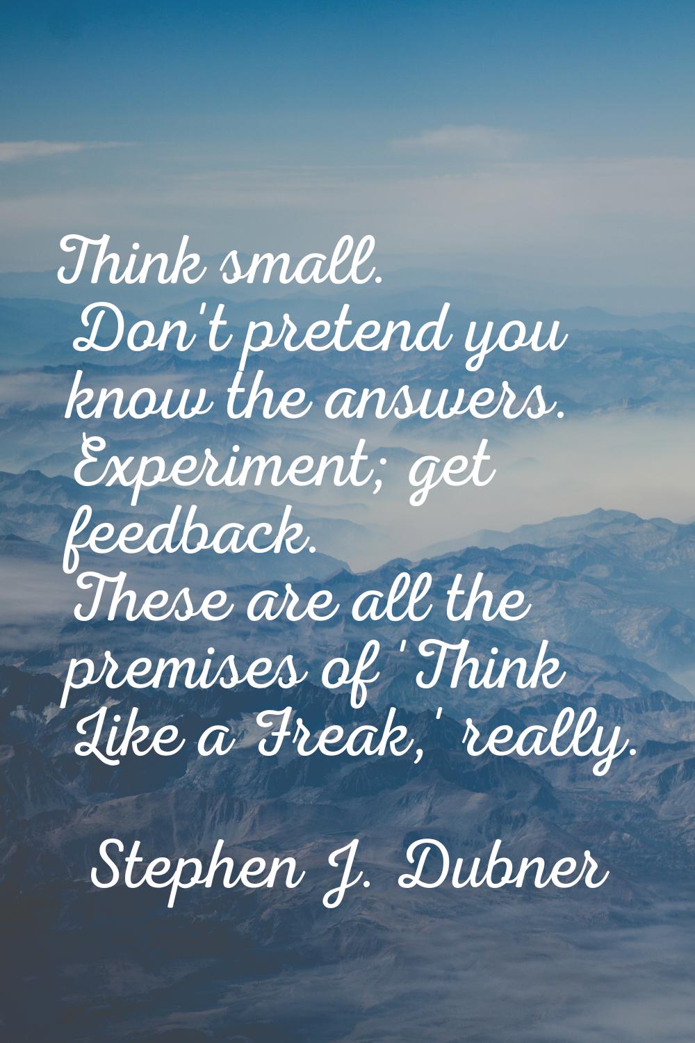 Think small. Don't pretend you know the answers. Experiment; get feedback. These are all the premis