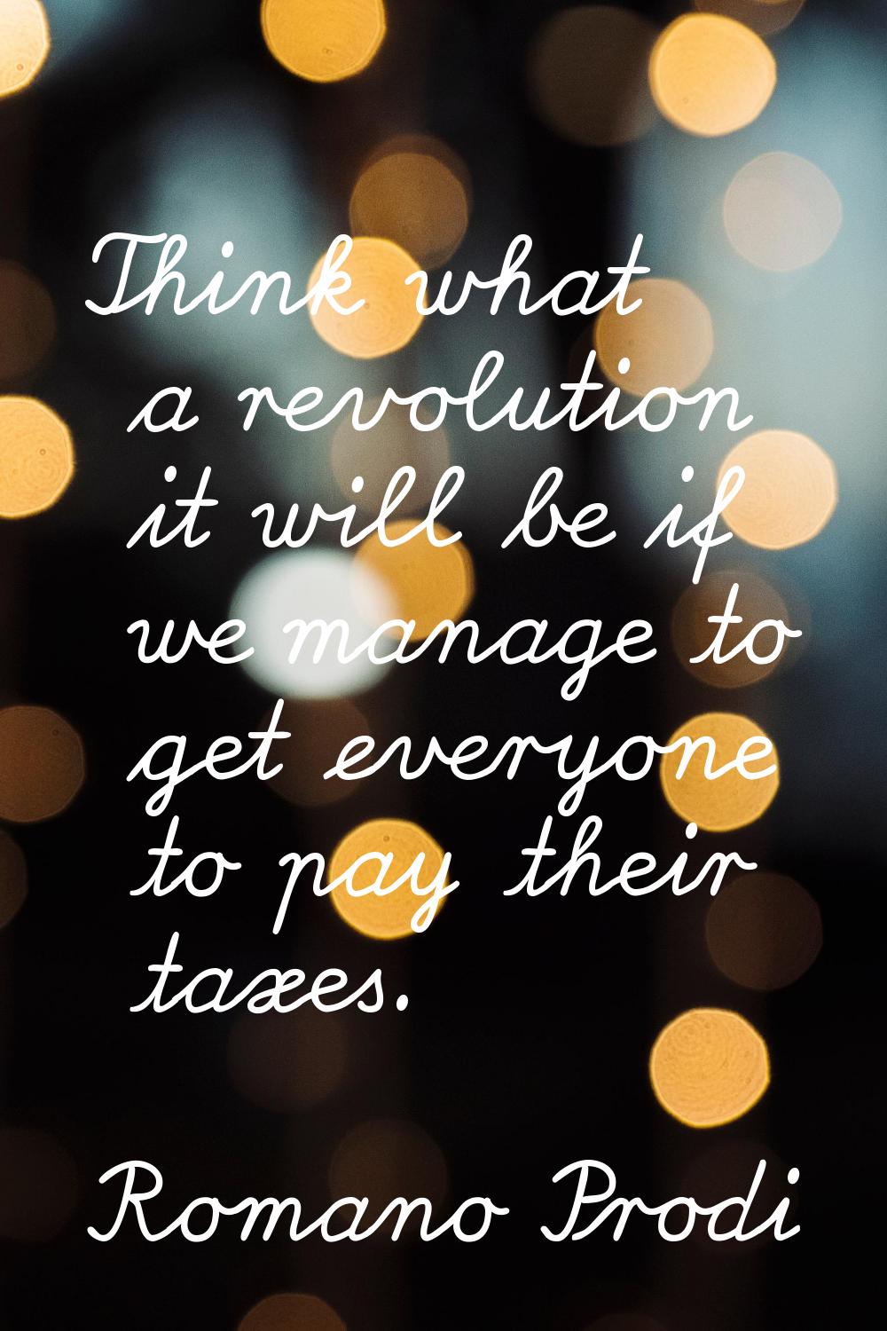 Think what a revolution it will be if we manage to get everyone to pay their taxes.
