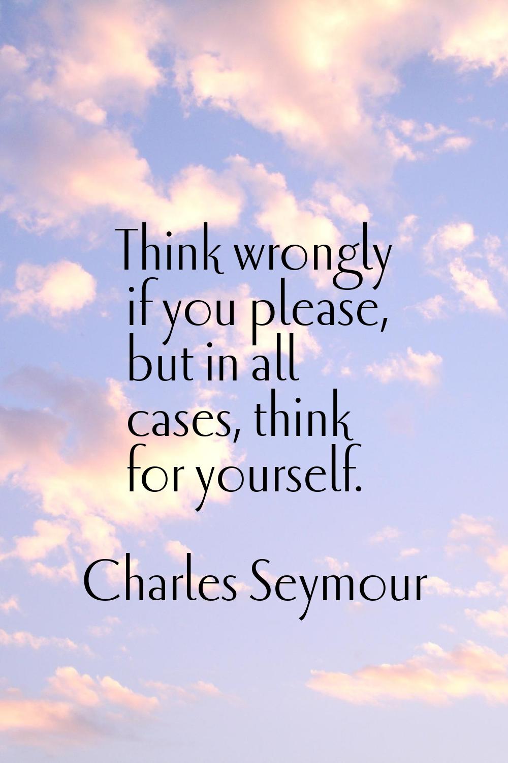 Think wrongly if you please, but in all cases, think for yourself.