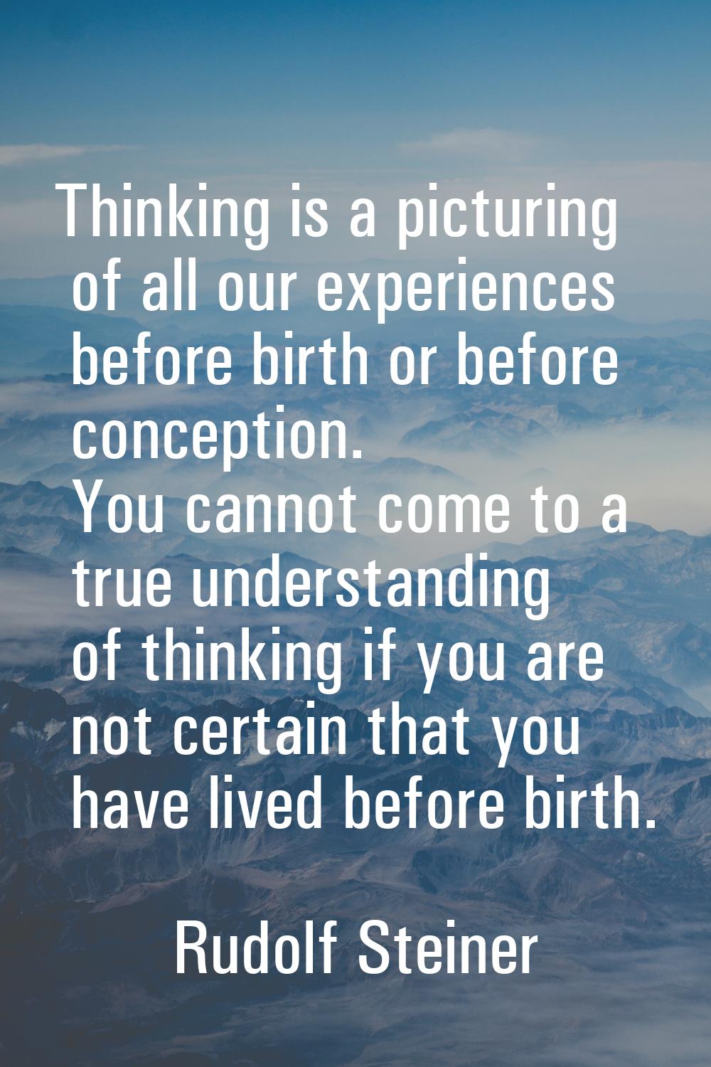 Thinking is a picturing of all our experiences before birth or before conception. You cannot come t