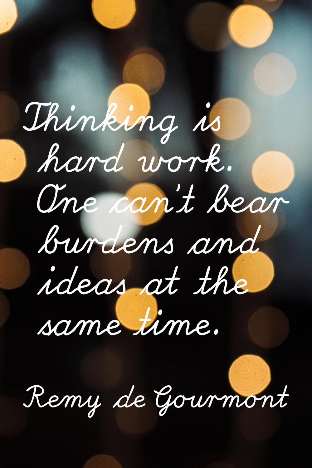 Thinking is hard work. One can't bear burdens and ideas at the same time.