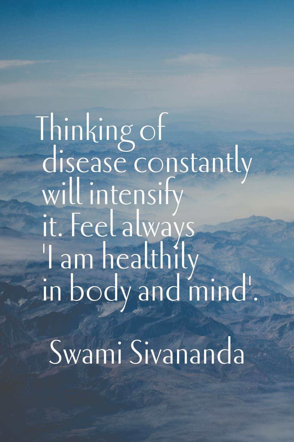 Thinking of disease constantly will intensify it. Feel always 'I am healthily in body and mind'.