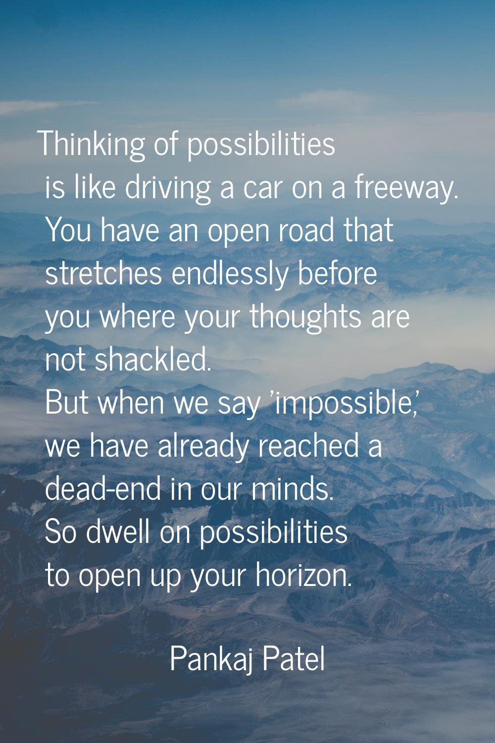 Thinking of possibilities is like driving a car on a freeway. You have an open road that stretches 