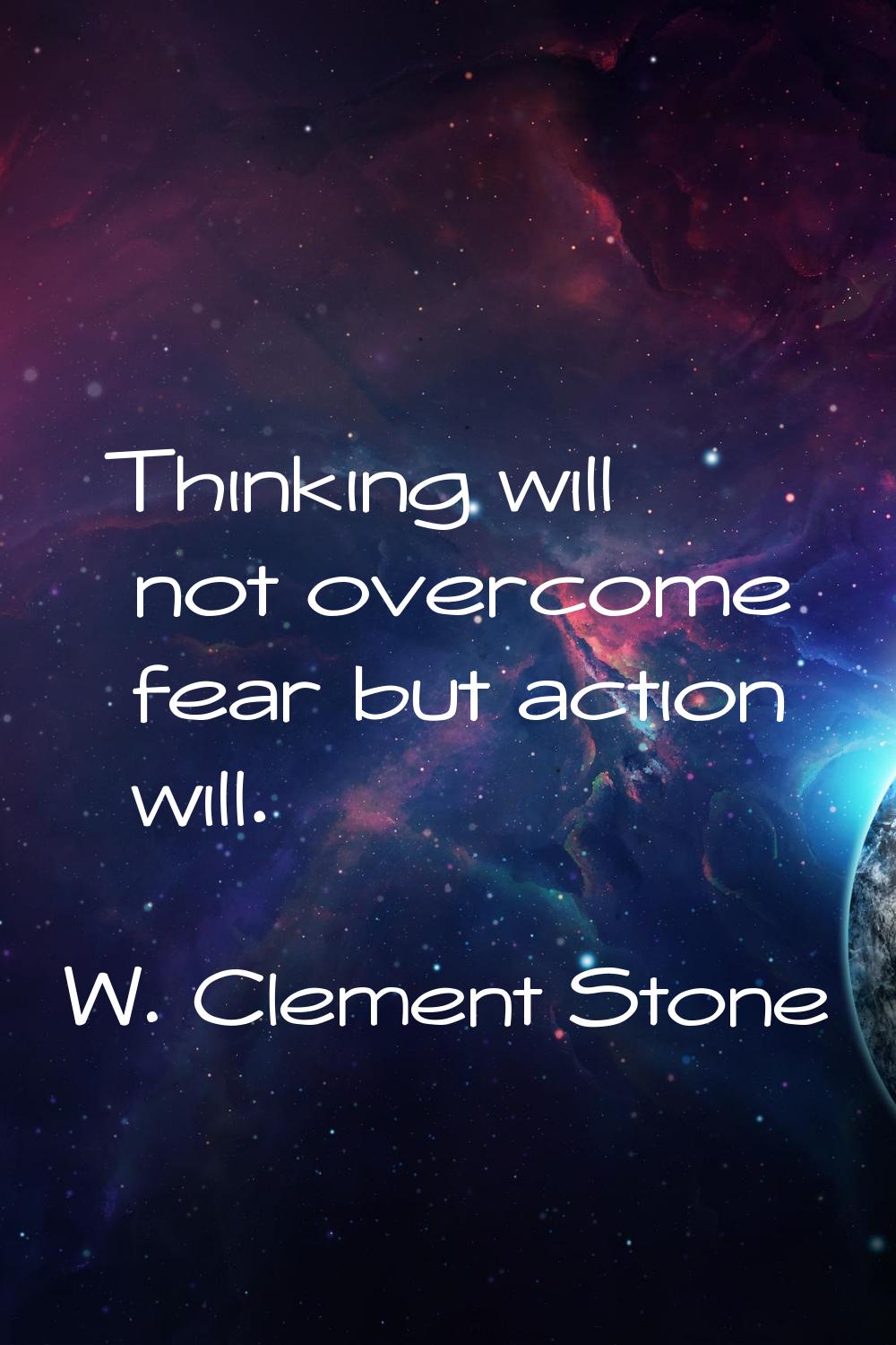 Thinking will not overcome fear but action will.