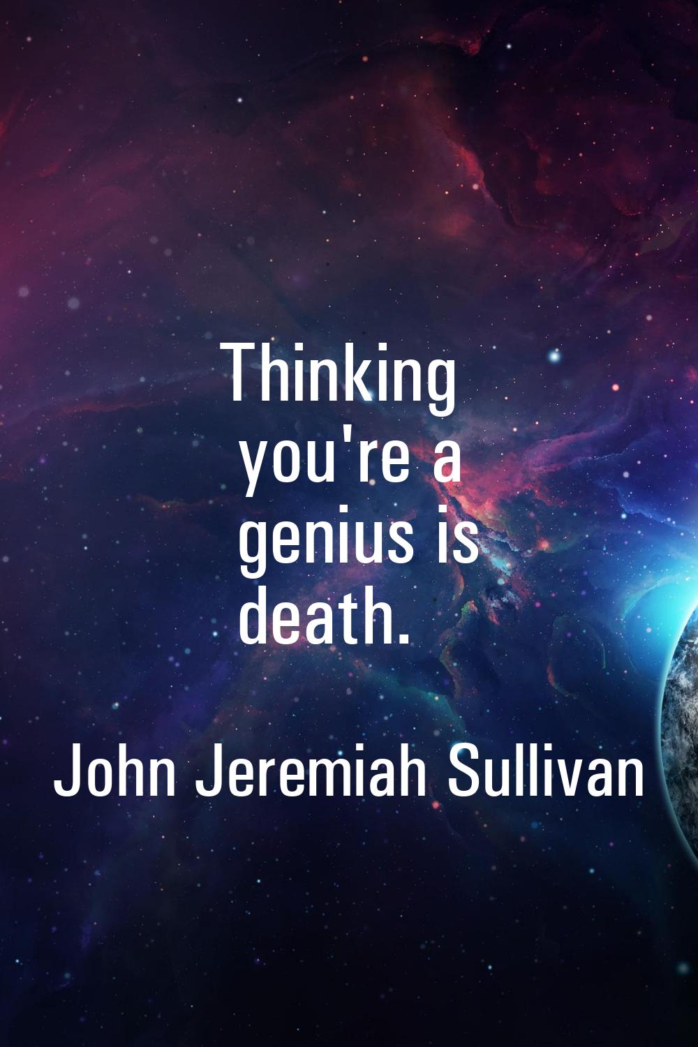 Thinking you're a genius is death.