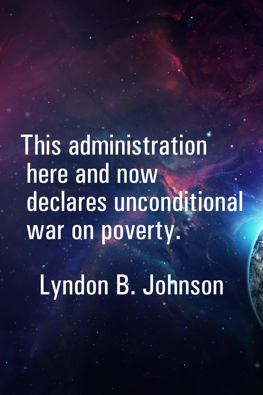 This administration here and now declares unconditional war on poverty.