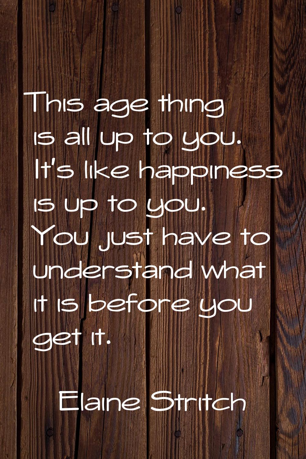 This age thing is all up to you. It's like happiness is up to you. You just have to understand what