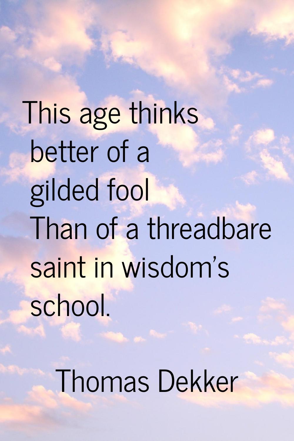 This age thinks better of a gilded fool Than of a threadbare saint in wisdom's school.