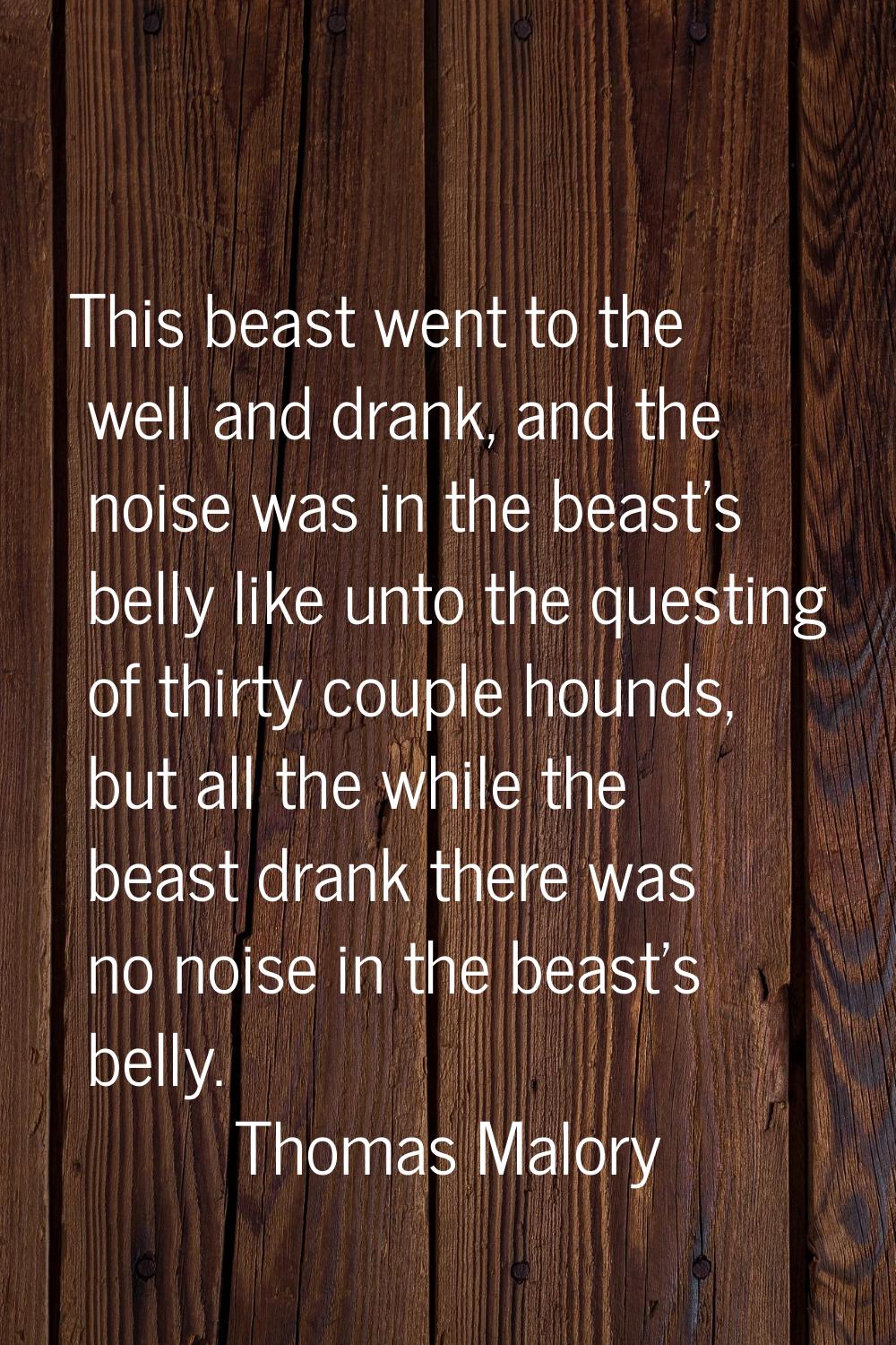 This beast went to the well and drank, and the noise was in the beast's belly like unto the questin