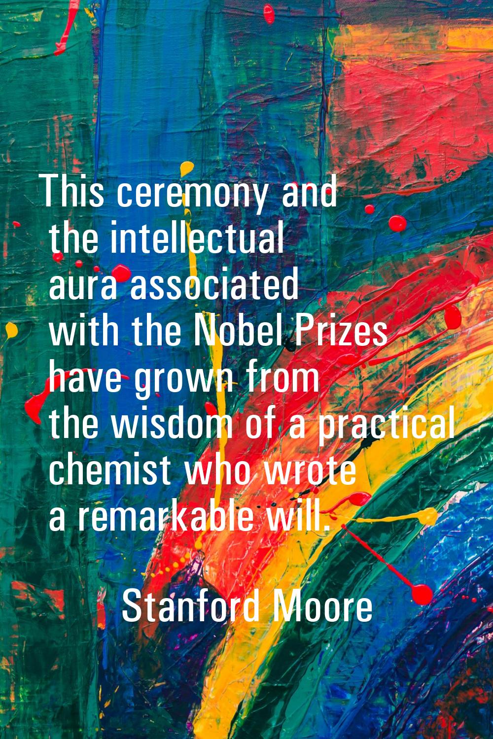 This ceremony and the intellectual aura associated with the Nobel Prizes have grown from the wisdom