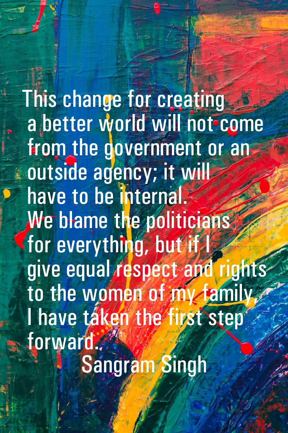 This change for creating a better world will not come from the government or an outside agency; it 