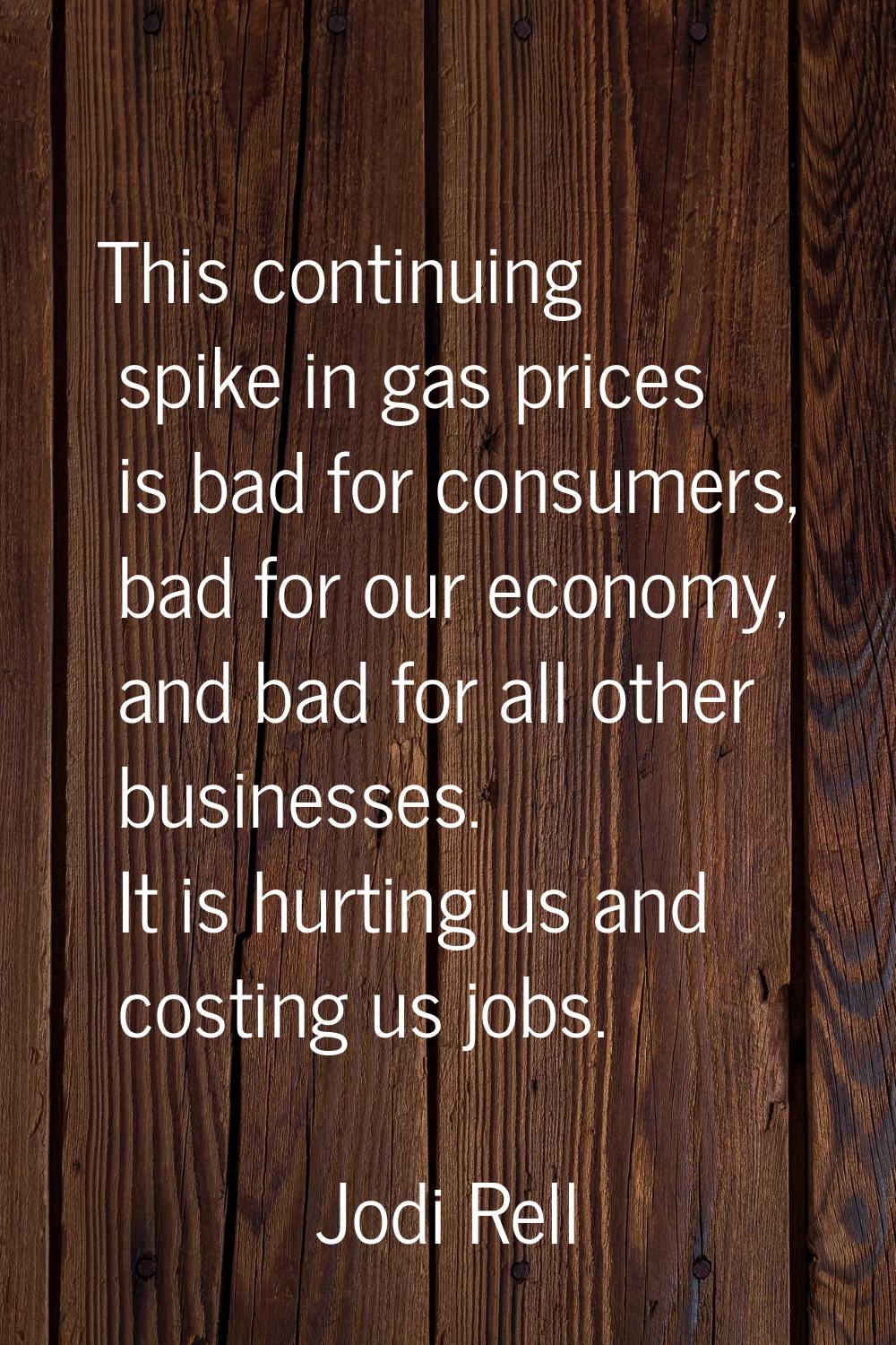 This continuing spike in gas prices is bad for consumers, bad for our economy, and bad for all othe