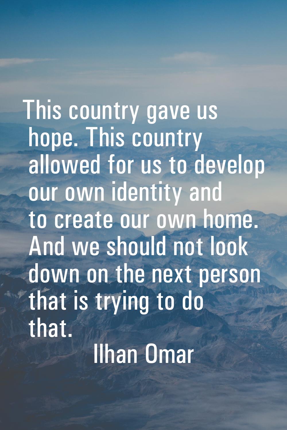 This country gave us hope. This country allowed for us to develop our own identity and to create ou