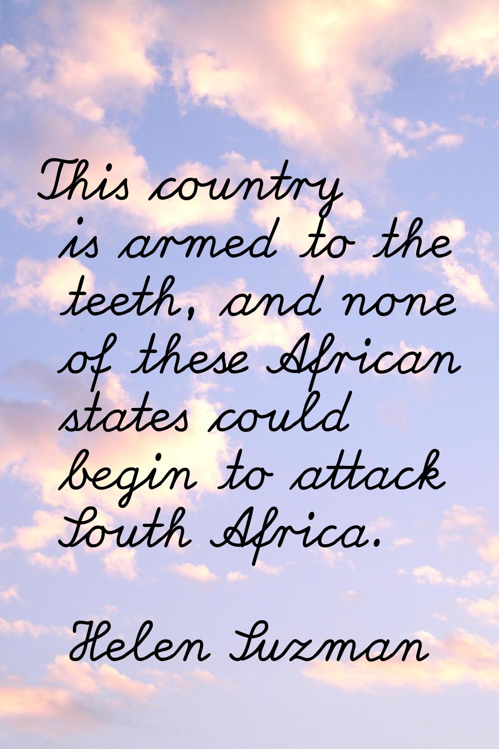 This country is armed to the teeth, and none of these African states could begin to attack South Af