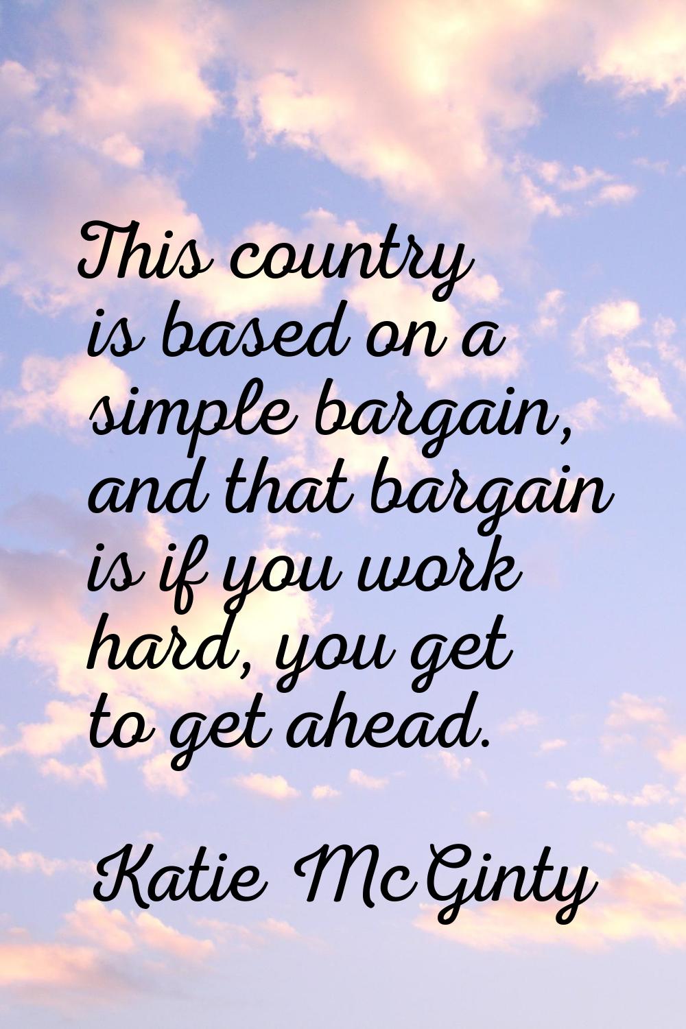 This country is based on a simple bargain, and that bargain is if you work hard, you get to get ahe
