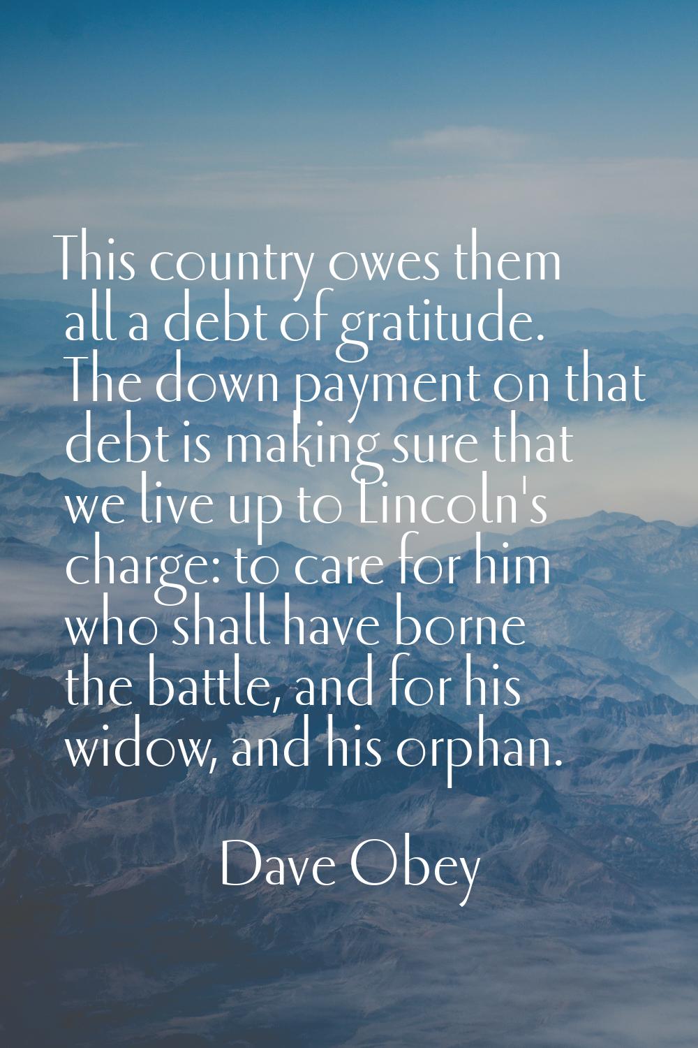 This country owes them all a debt of gratitude. The down payment on that debt is making sure that w