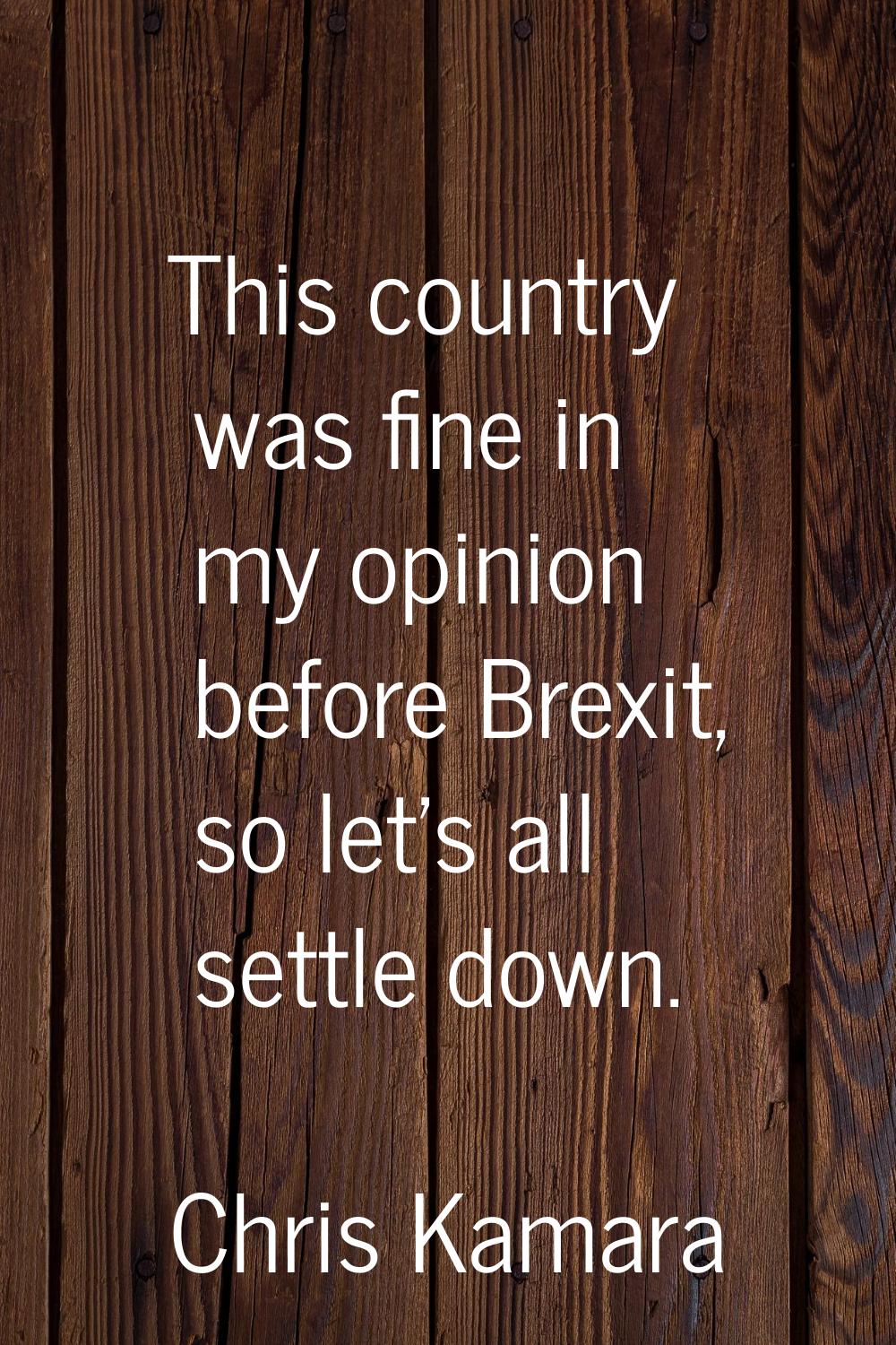 This country was fine in my opinion before Brexit, so let's all settle down.