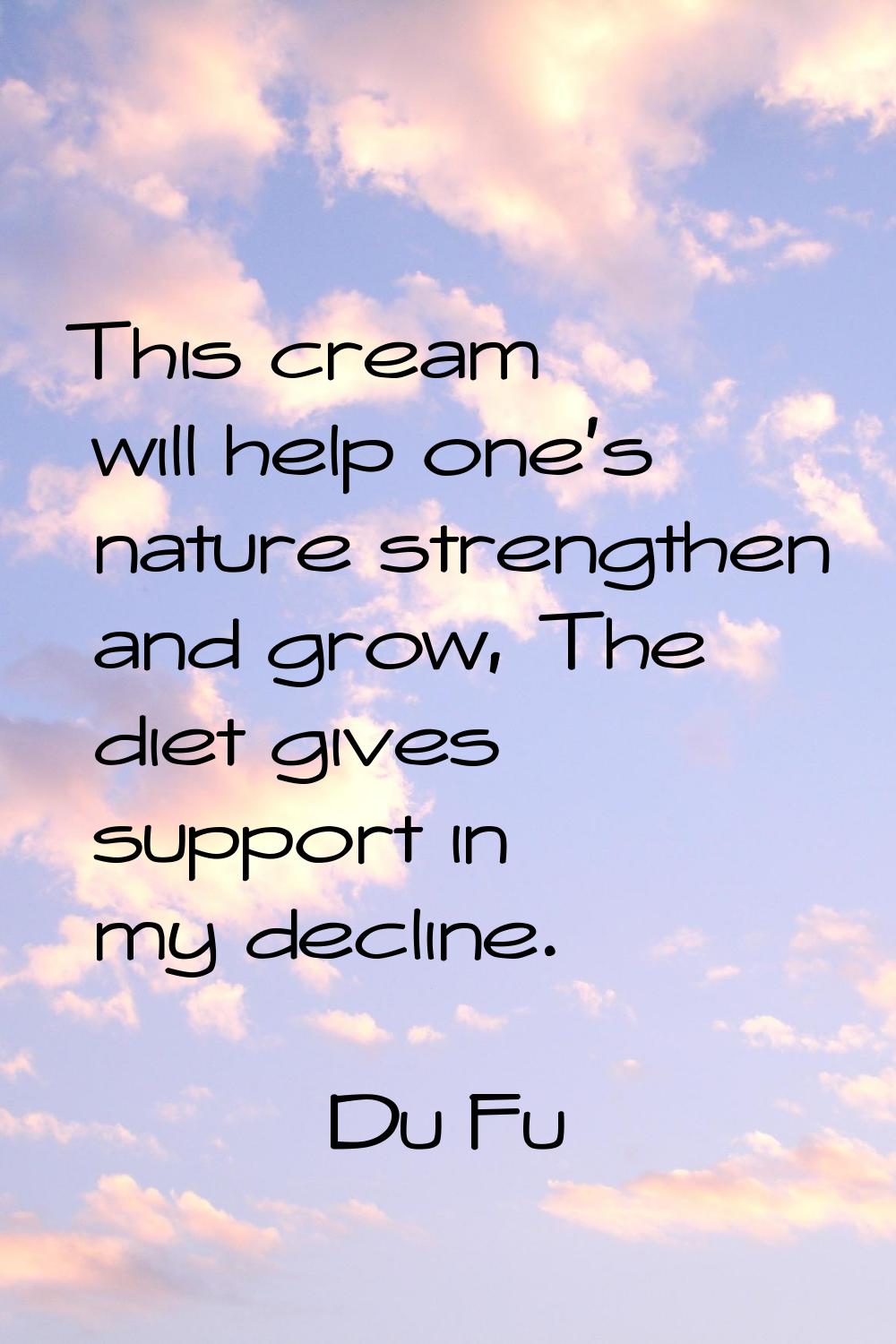 This cream will help one's nature strengthen and grow, The diet gives support in my decline.
