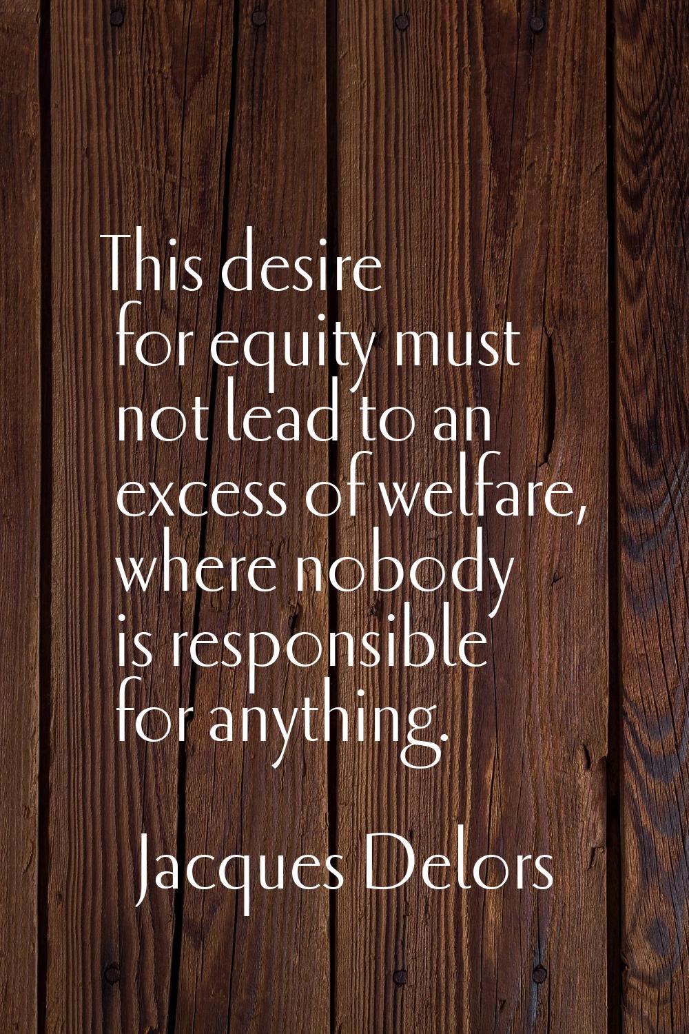 This desire for equity must not lead to an excess of welfare, where nobody is responsible for anyth