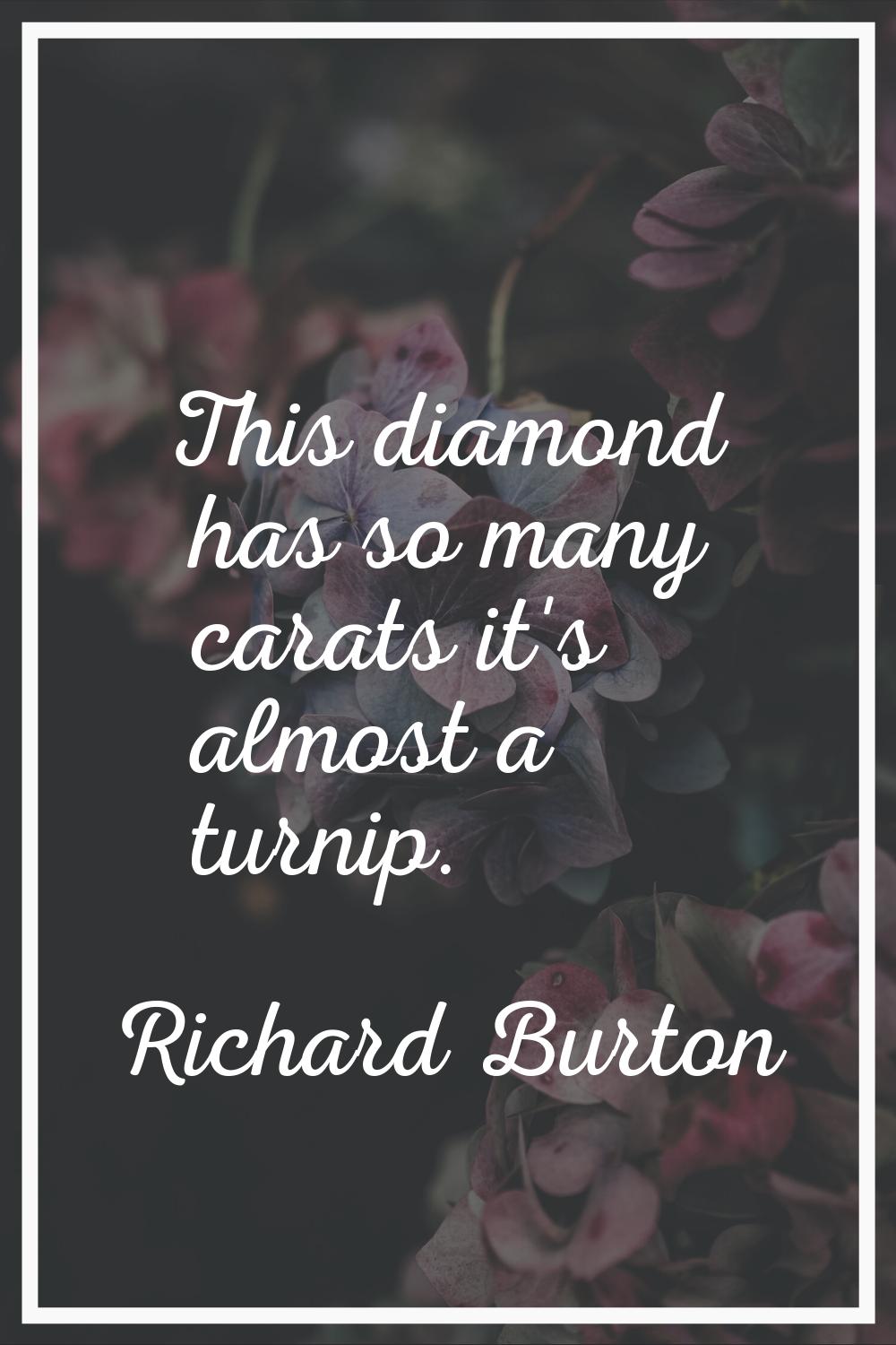 This diamond has so many carats it's almost a turnip.