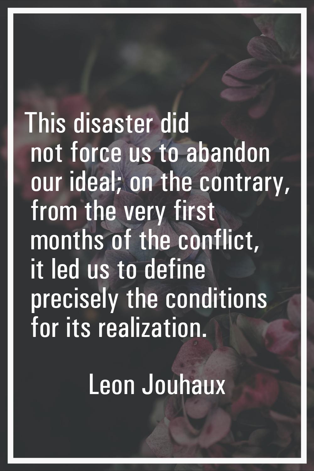 This disaster did not force us to abandon our ideal; on the contrary, from the very first months of
