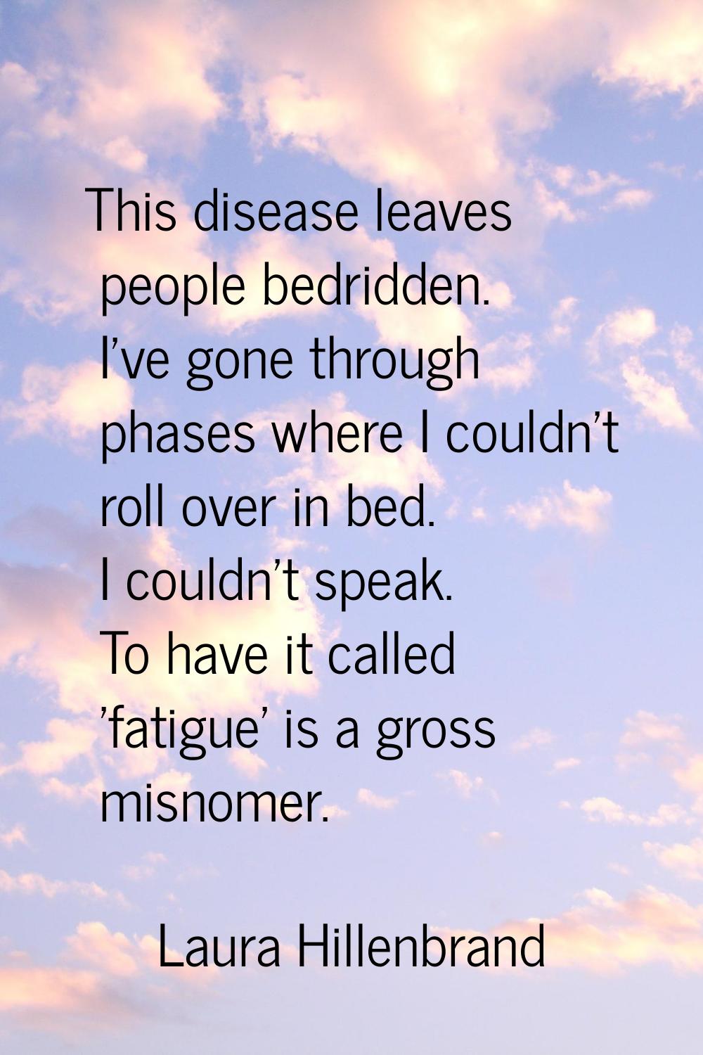 This disease leaves people bedridden. I've gone through phases where I couldn't roll over in bed. I