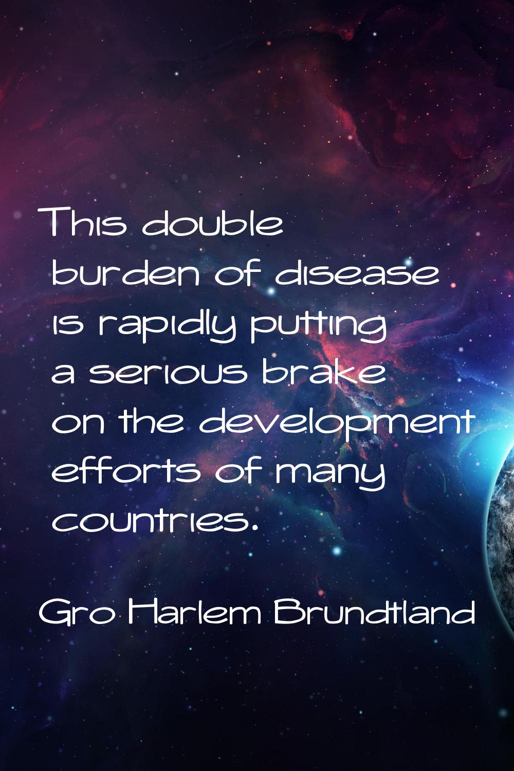 This double burden of disease is rapidly putting a serious brake on the development efforts of many