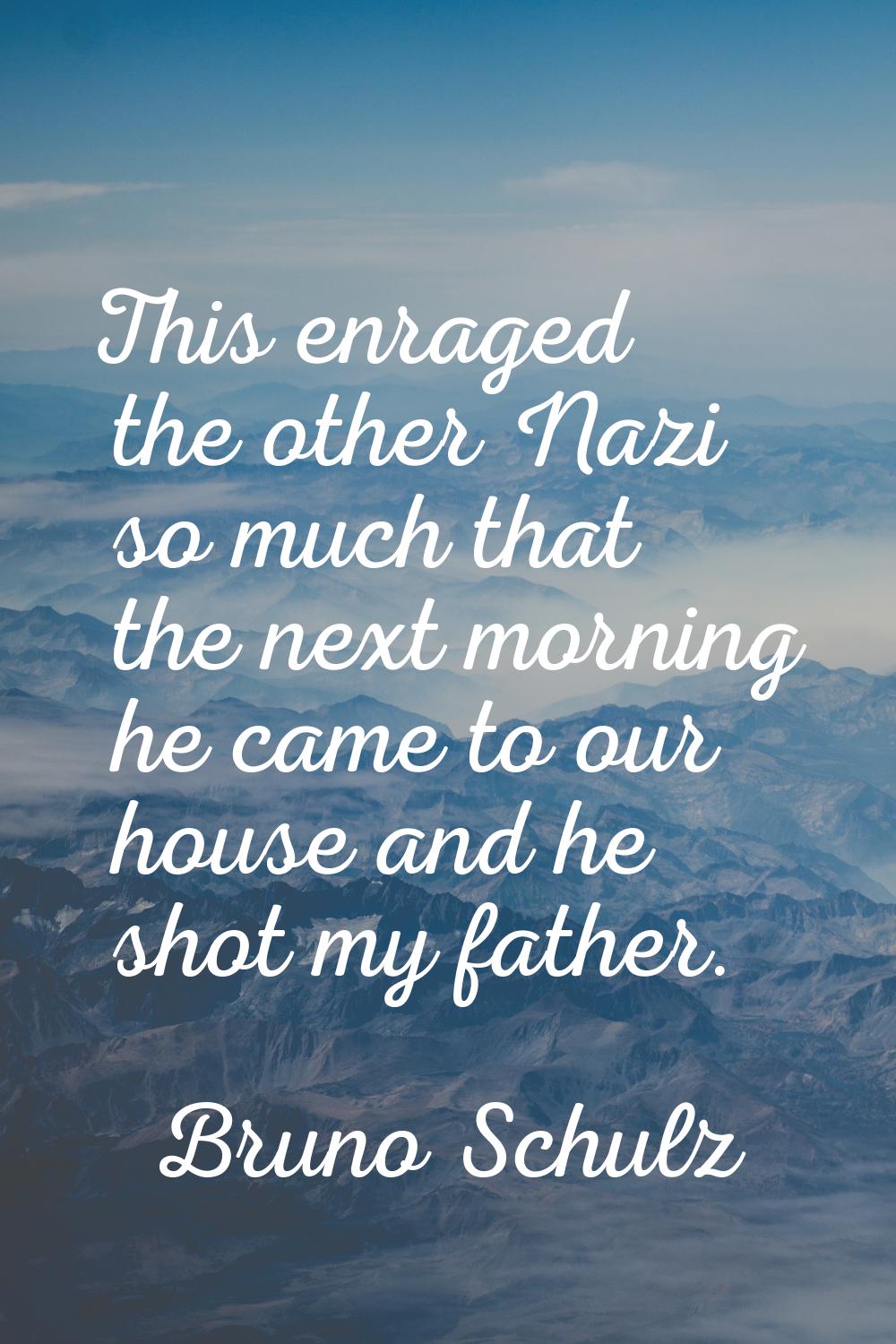 This enraged the other Nazi so much that the next morning he came to our house and he shot my fathe