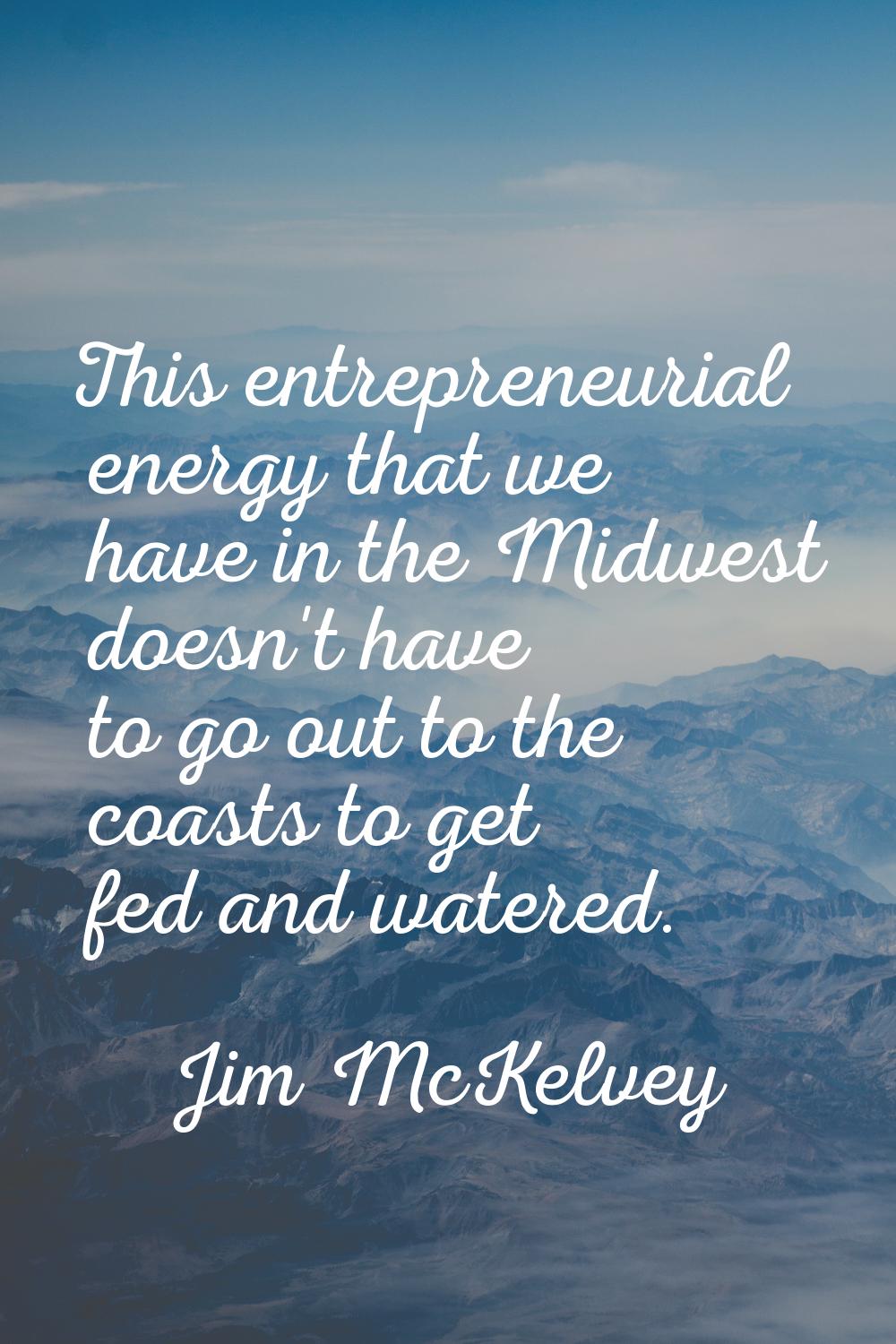 This entrepreneurial energy that we have in the Midwest doesn't have to go out to the coasts to get