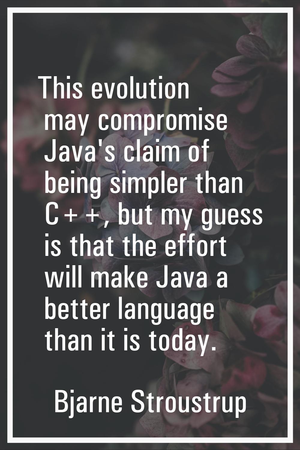 This evolution may compromise Java's claim of being simpler than C++, but my guess is that the effo