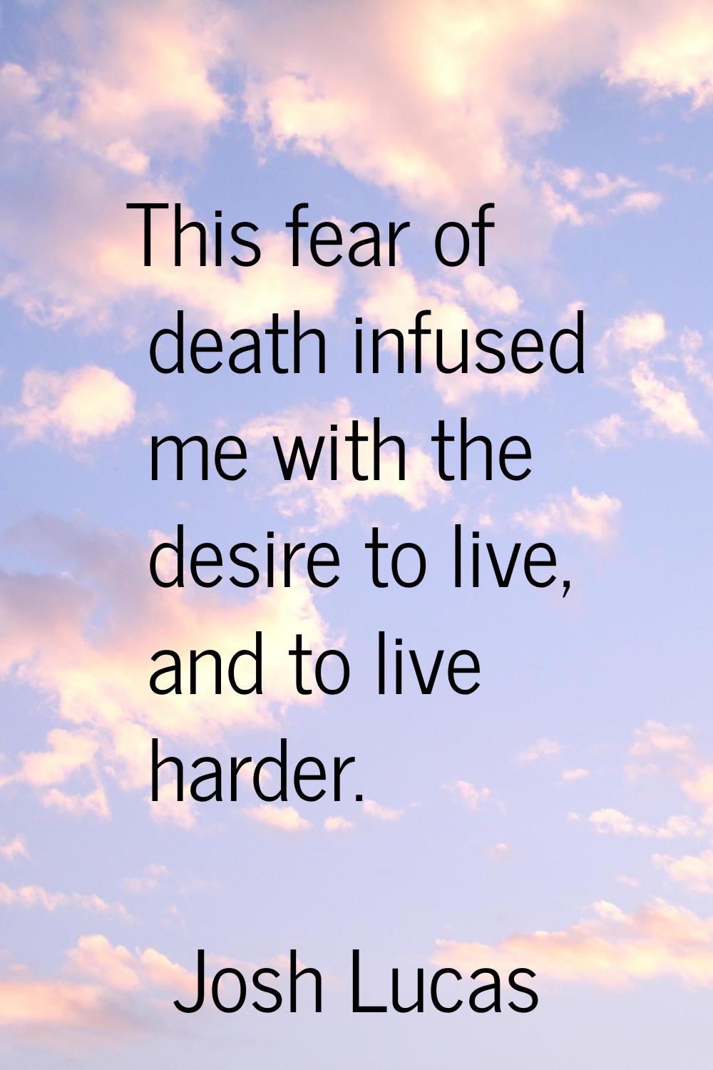 This fear of death infused me with the desire to live, and to live harder.