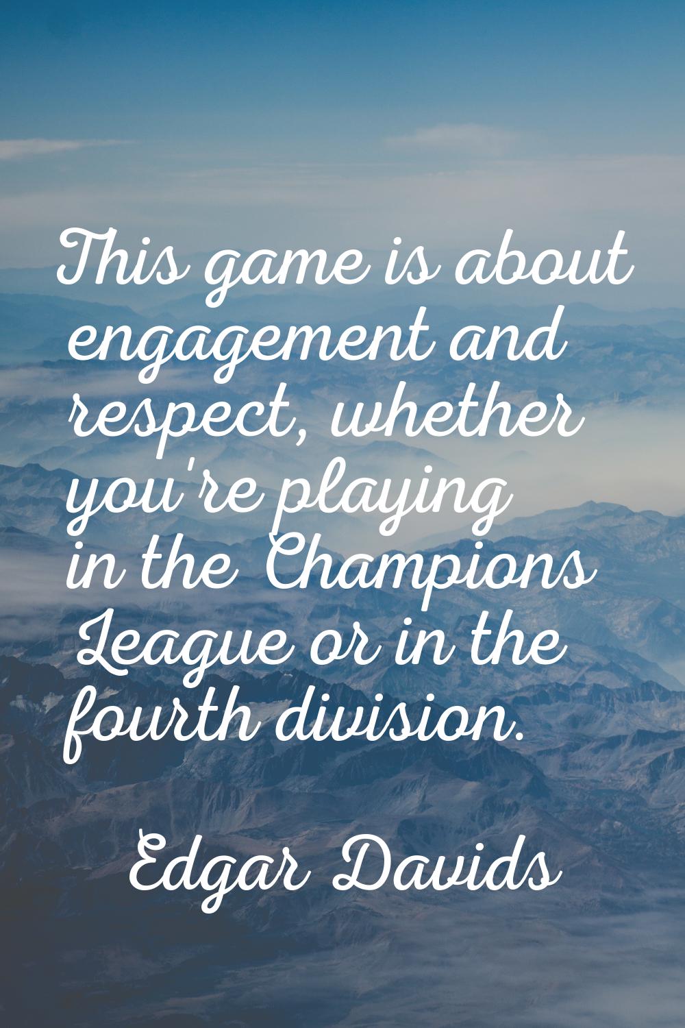 This game is about engagement and respect, whether you're playing in the Champions League or in the
