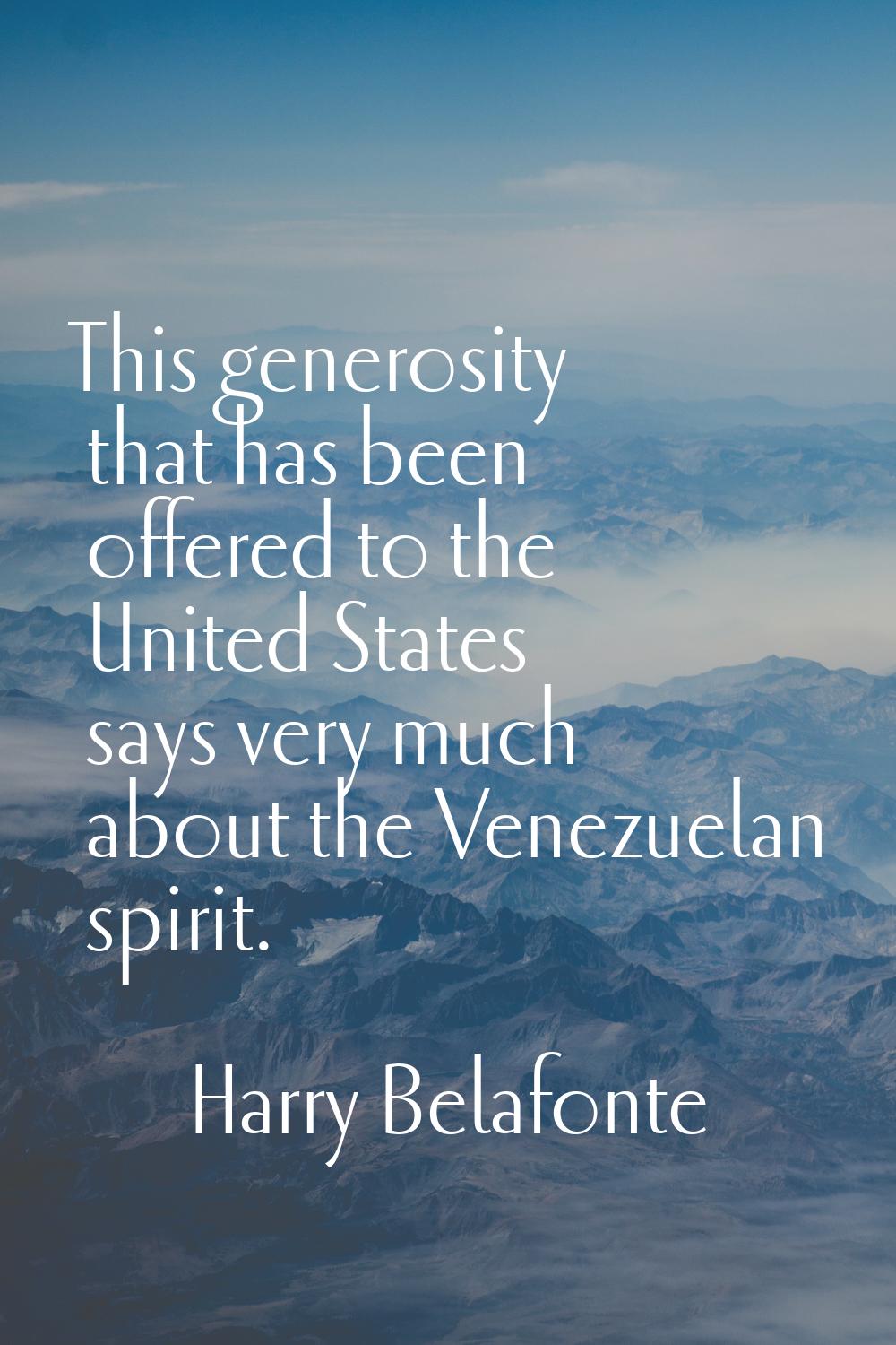 This generosity that has been offered to the United States says very much about the Venezuelan spir