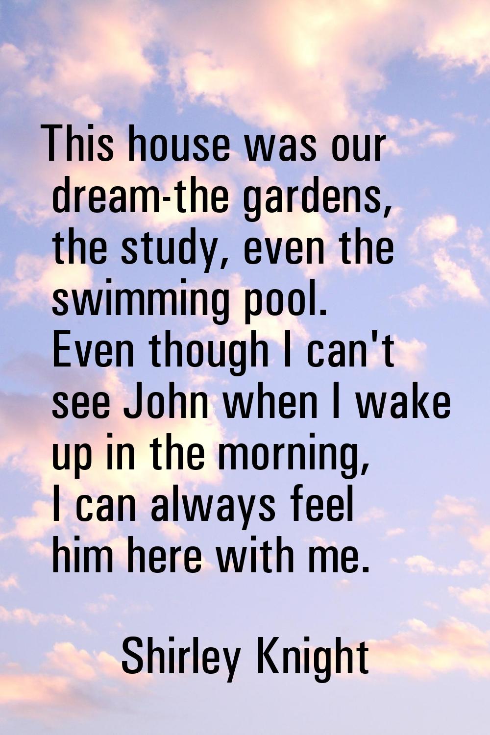 This house was our dream-the gardens, the study, even the swimming pool. Even though I can't see Jo