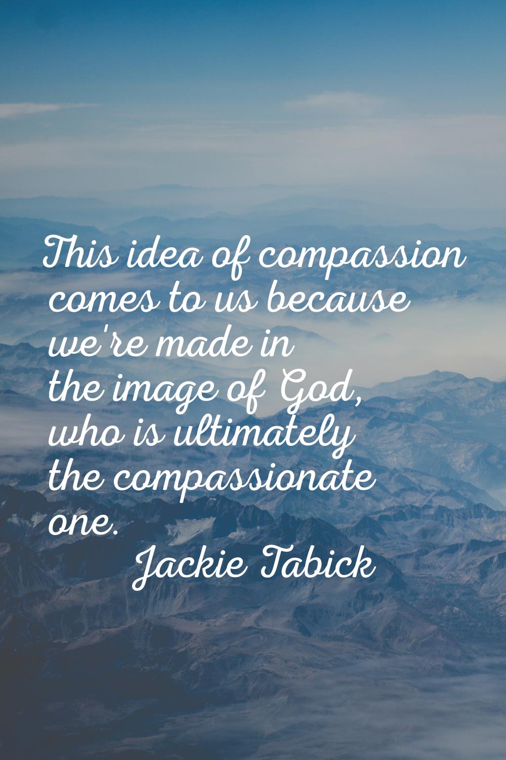 This idea of compassion comes to us because we're made in the image of God, who is ultimately the c