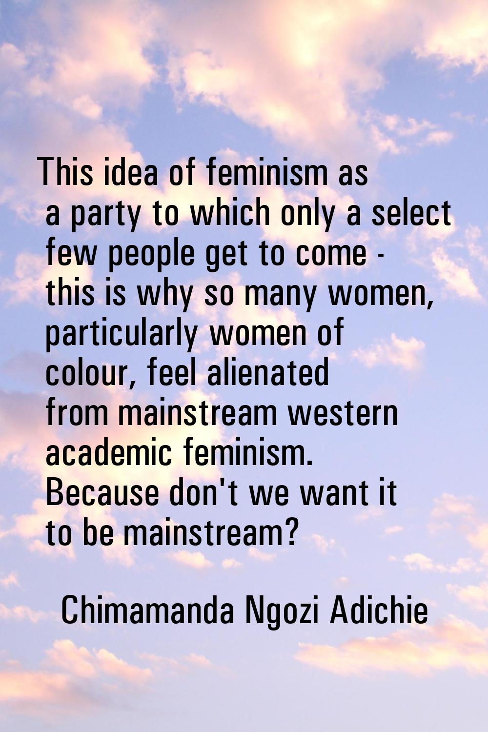 This idea of feminism as a party to which only a select few people get to come - this is why so man