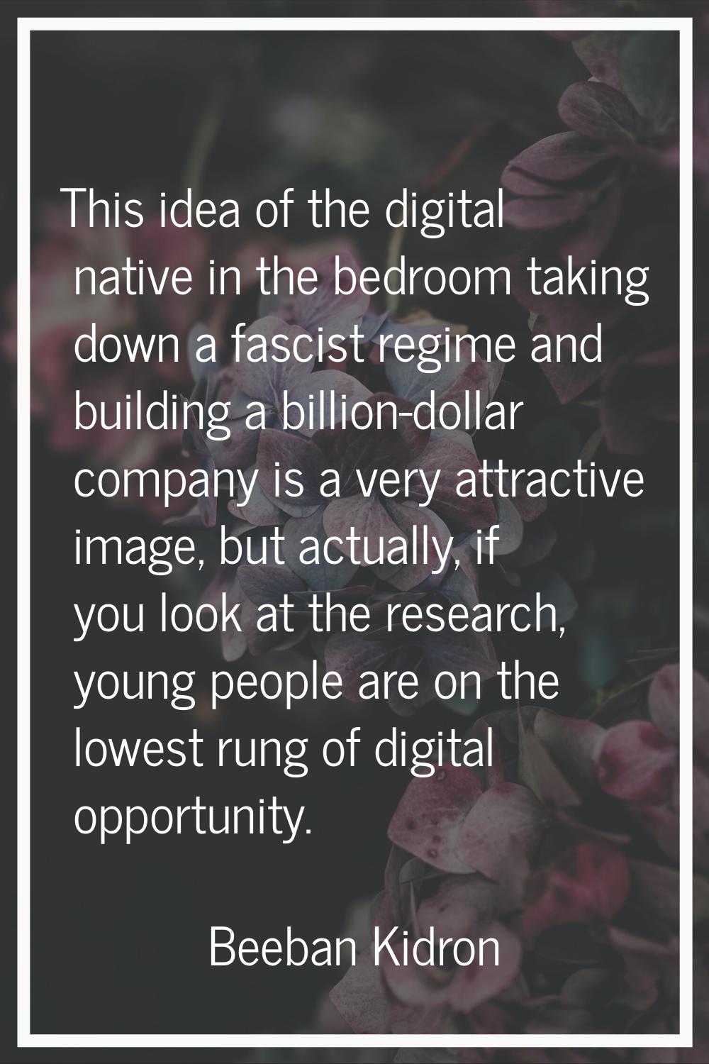 This idea of the digital native in the bedroom taking down a fascist regime and building a billion-