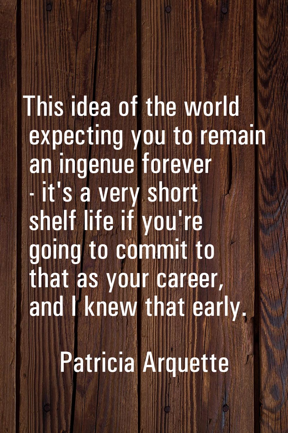 This idea of the world expecting you to remain an ingenue forever - it's a very short shelf life if