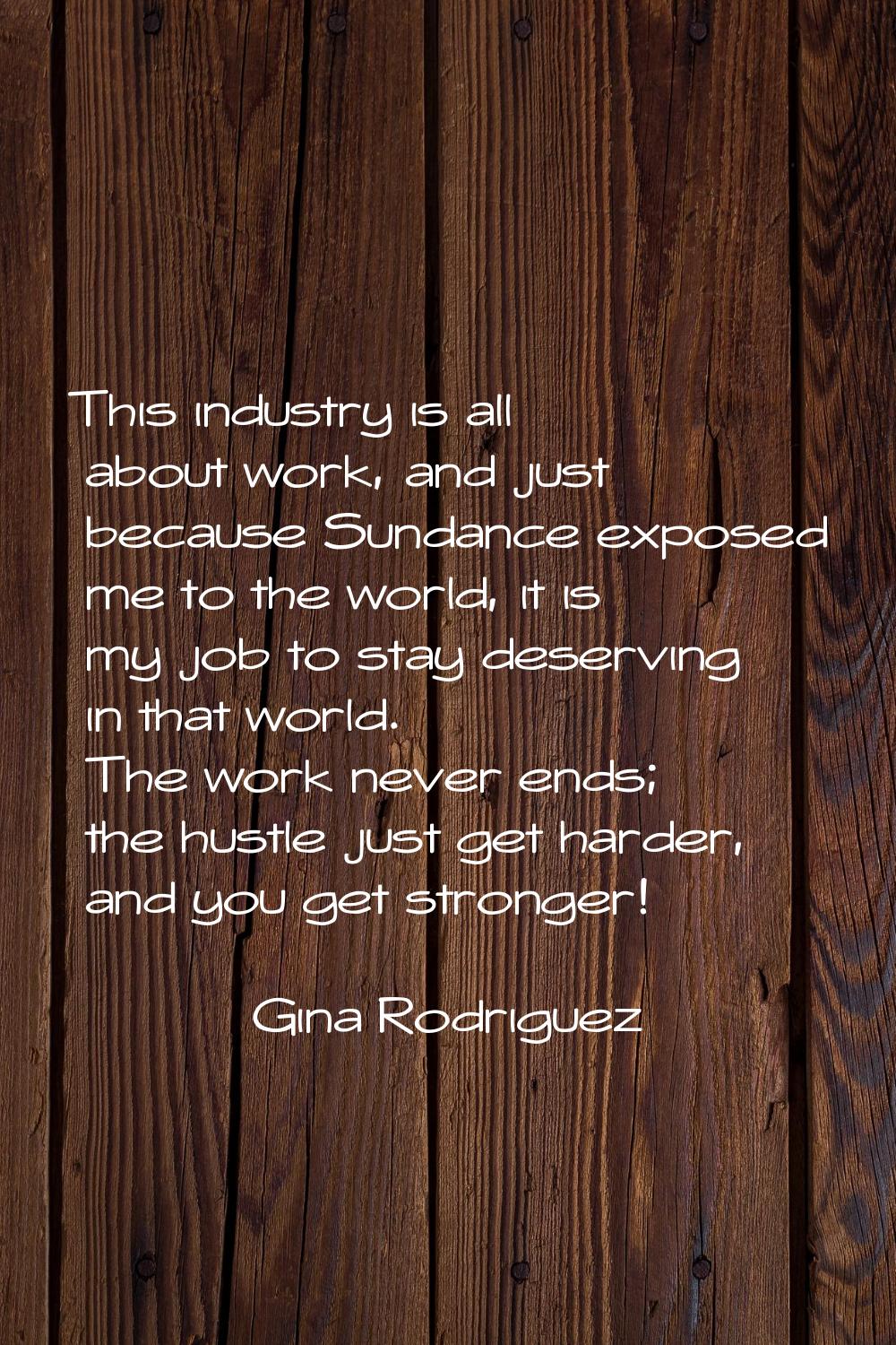 This industry is all about work, and just because Sundance exposed me to the world, it is my job to