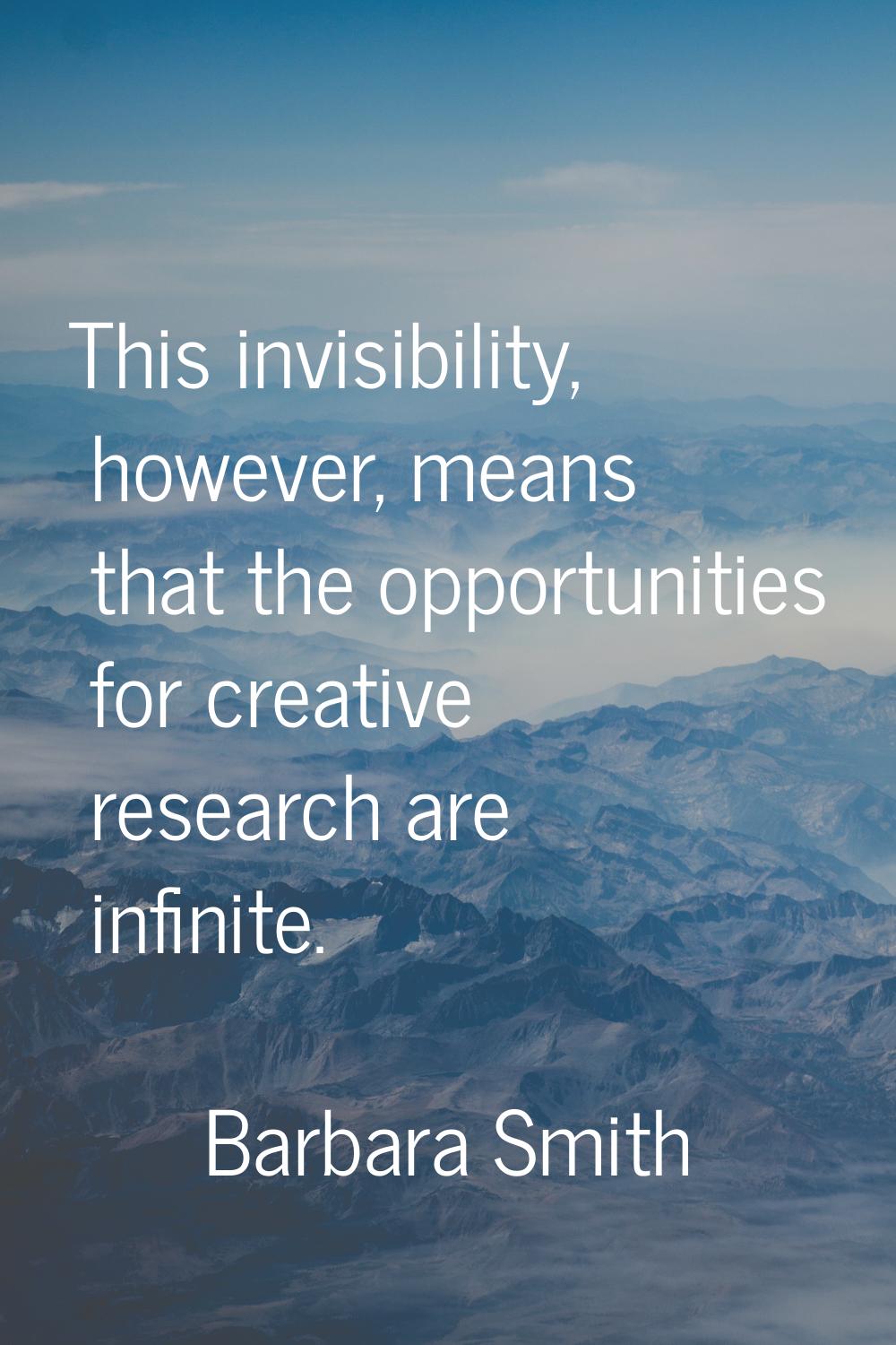 This invisibility, however, means that the opportunities for creative research are infinite.