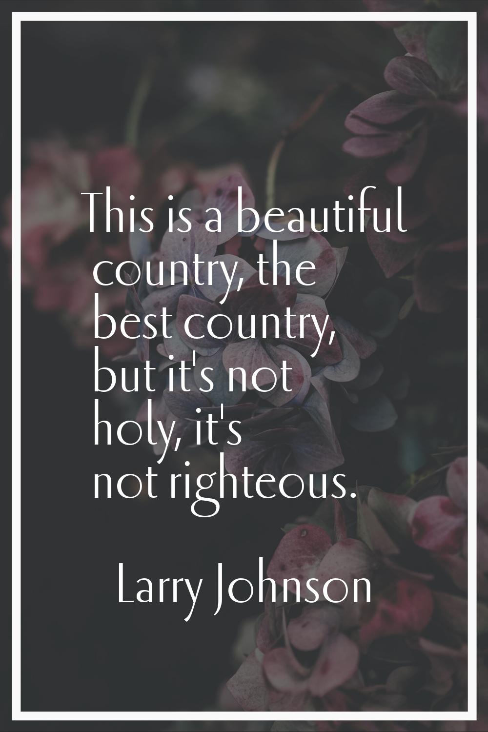 This is a beautiful country, the best country, but it's not holy, it's not righteous.
