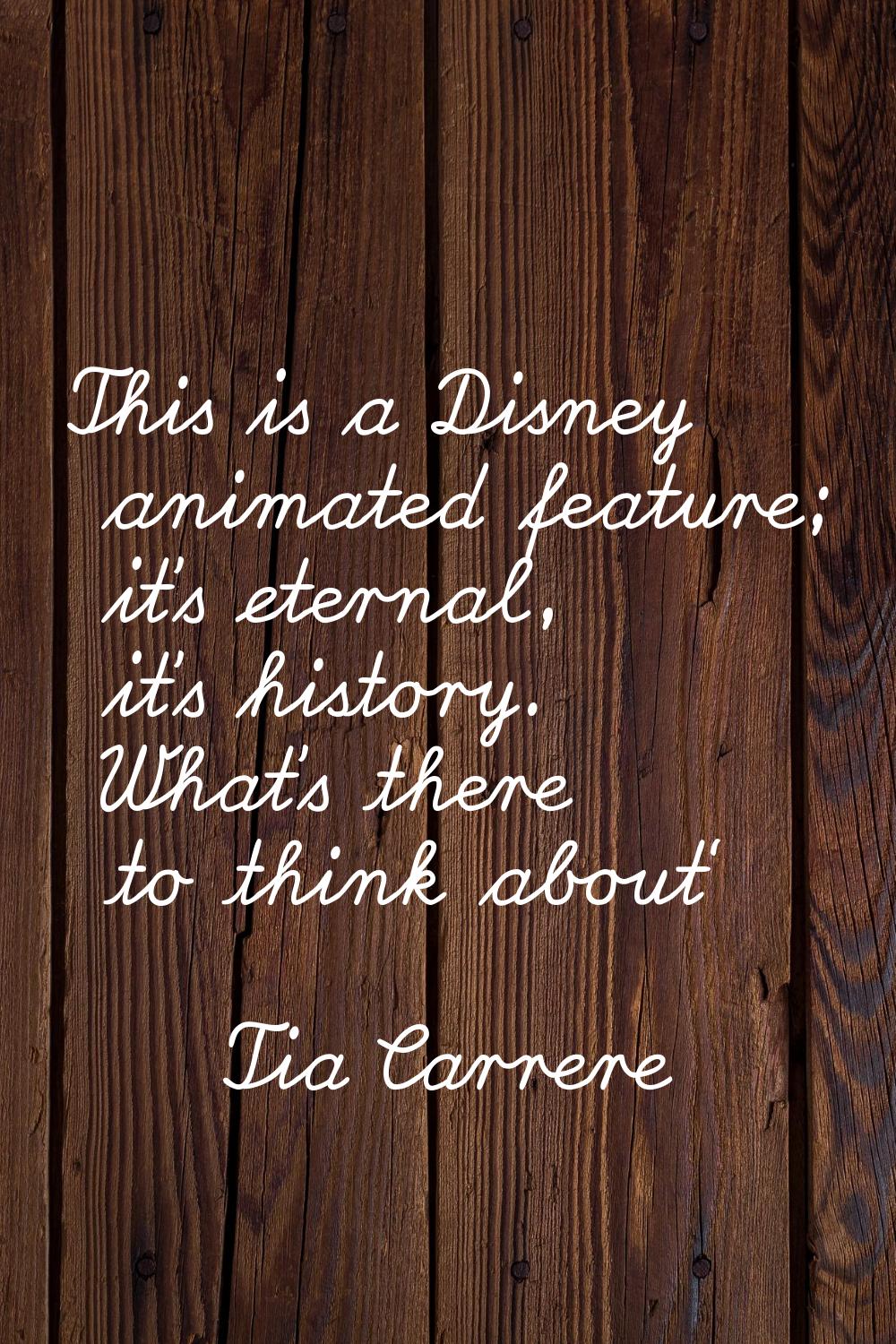 This is a Disney animated feature; it's eternal, it's history. What's there to think about'