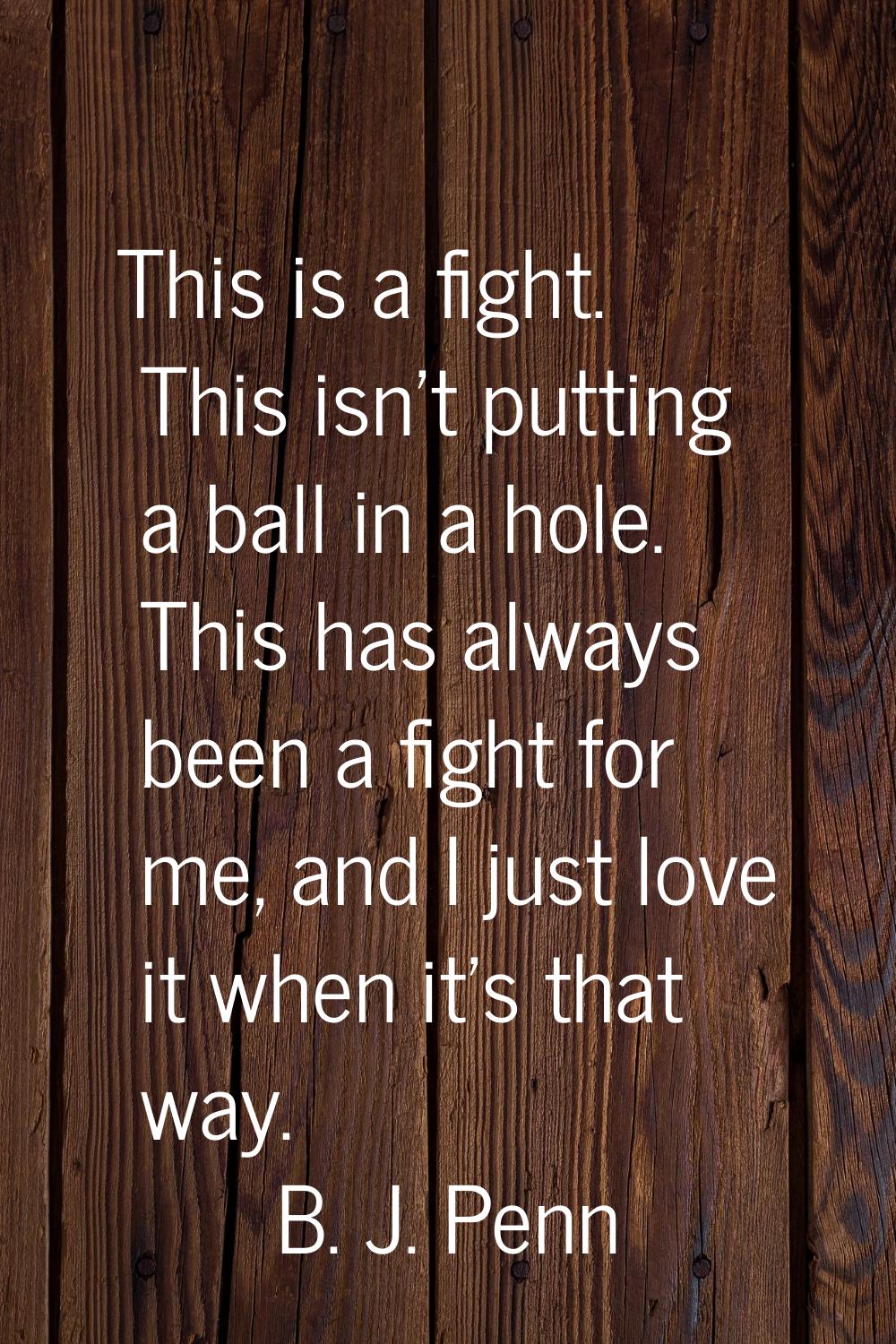 This is a fight. This isn't putting a ball in a hole. This has always been a fight for me, and I ju