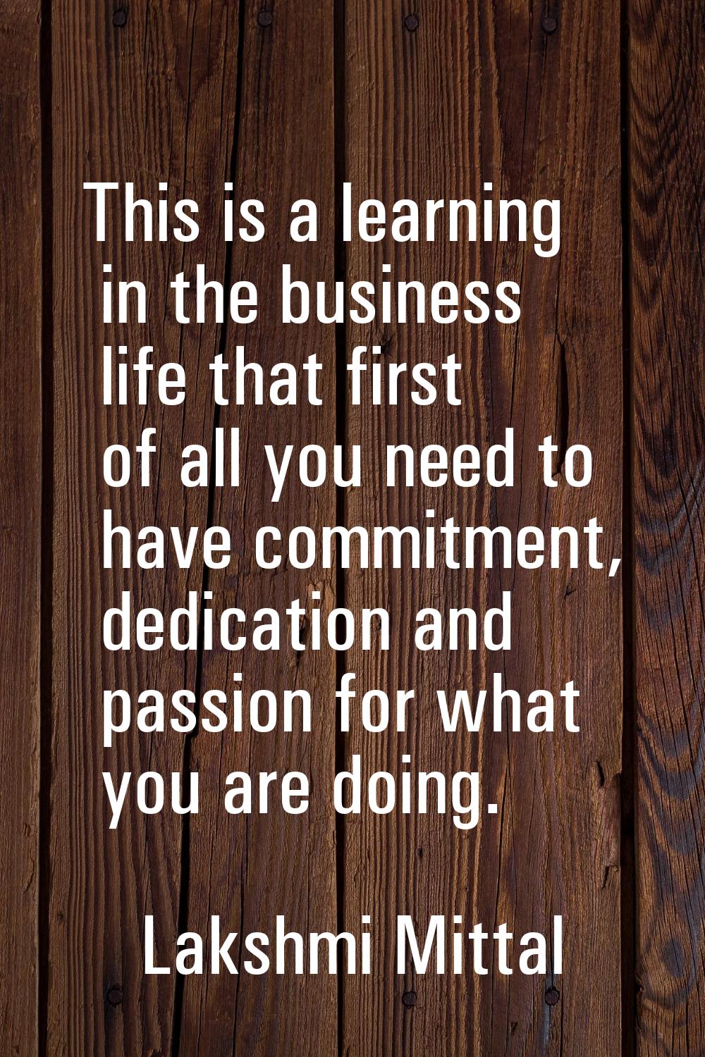 This is a learning in the business life that first of all you need to have commitment, dedication a