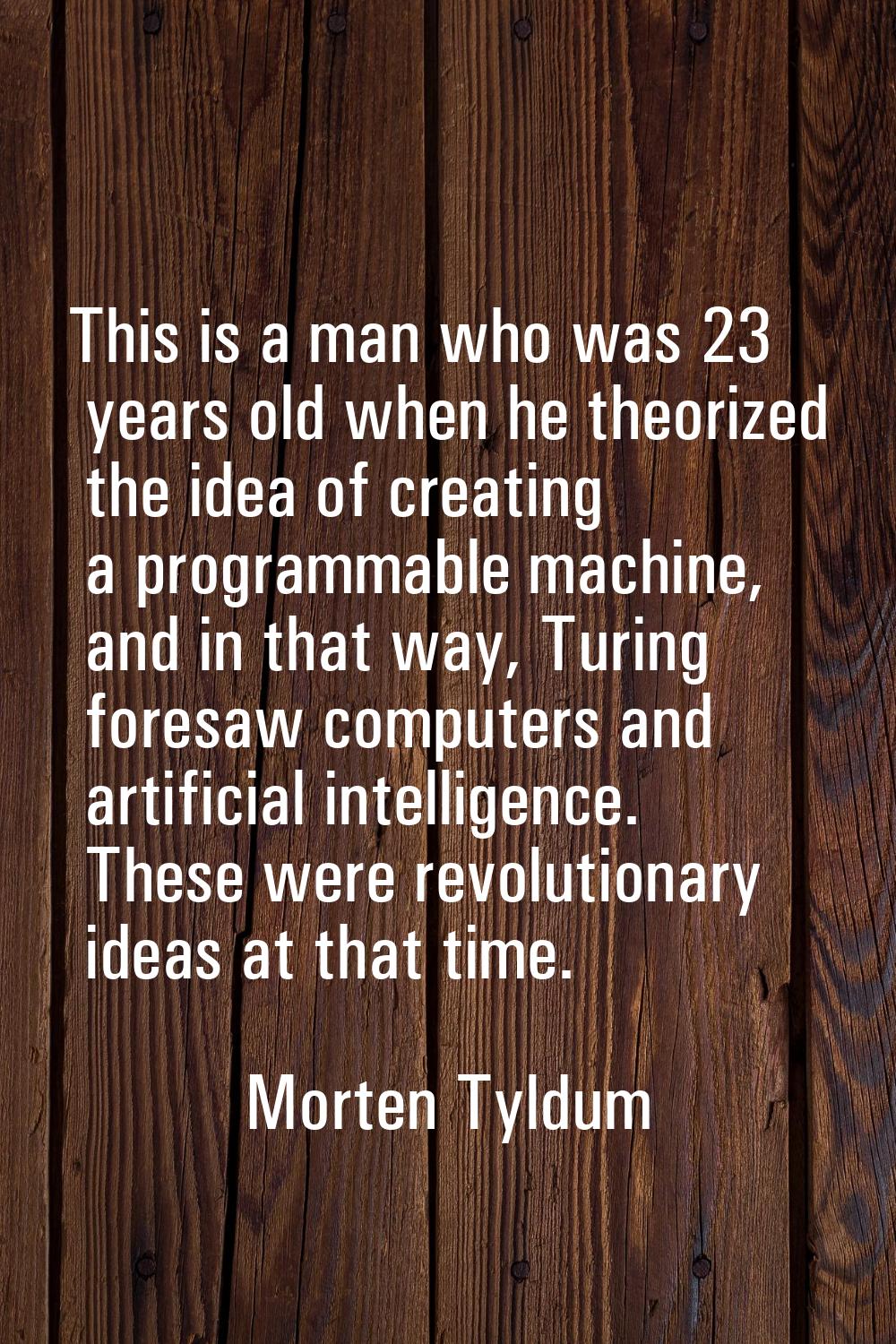 This is a man who was 23 years old when he theorized the idea of creating a programmable machine, a